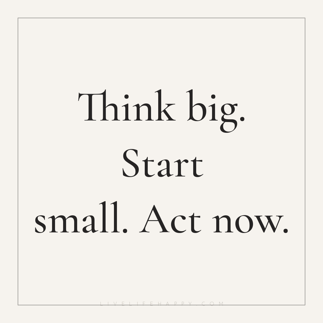 Think big. Start small. Act now. — Author Unknown