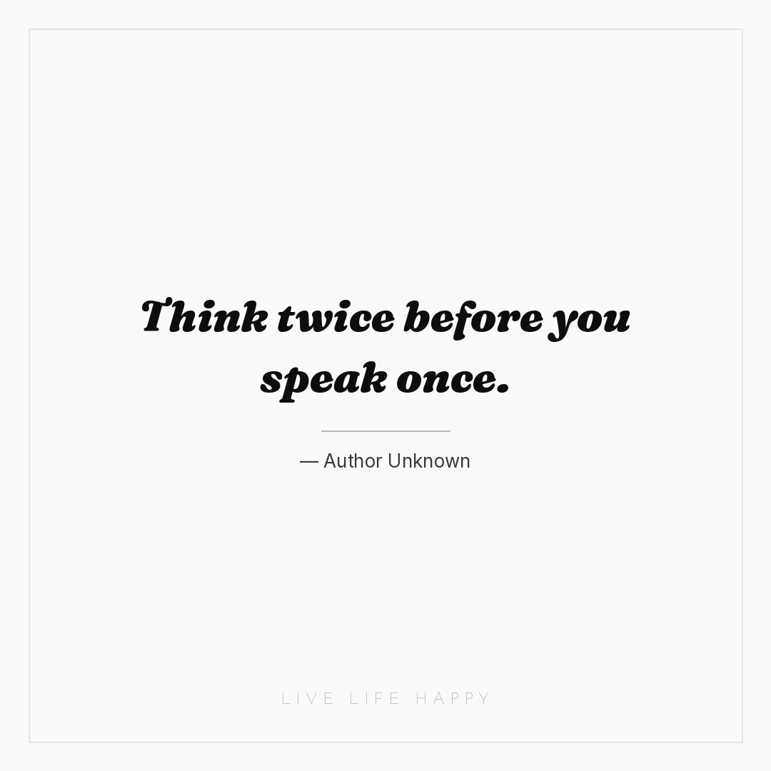 Think twice before you speak once. — Author Unknown