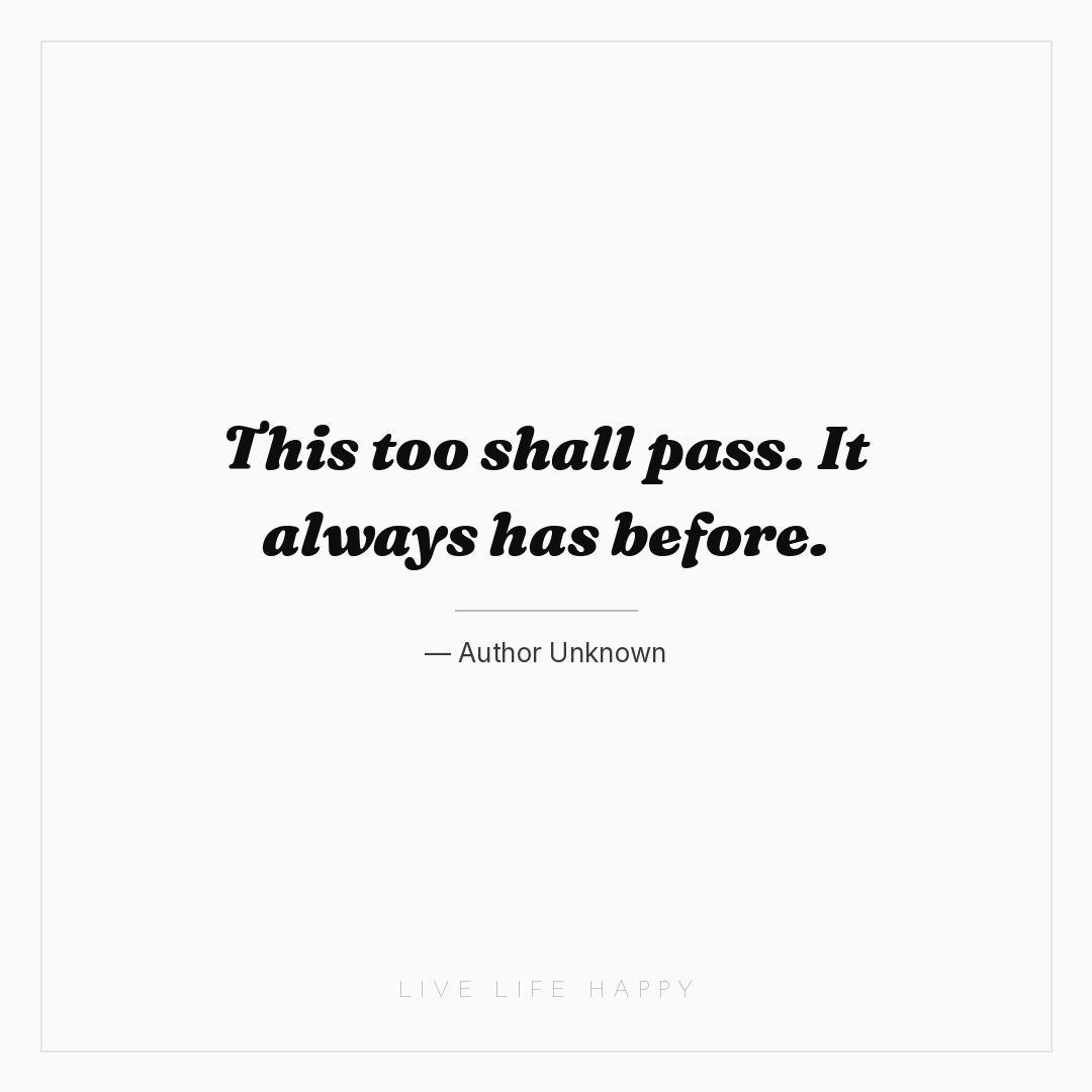 This too shall pass. It always has before. — Author Unknown