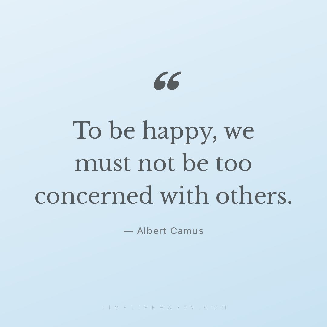To be happy, we must not be too concerned with other... — Albert Camus