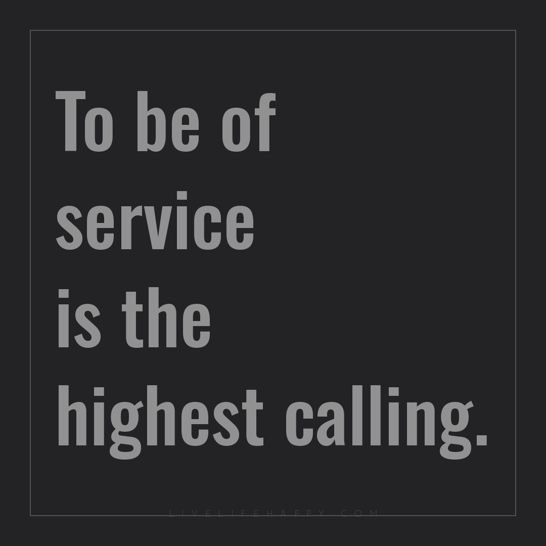 To be of service is the highest calling. — Author Unknown
