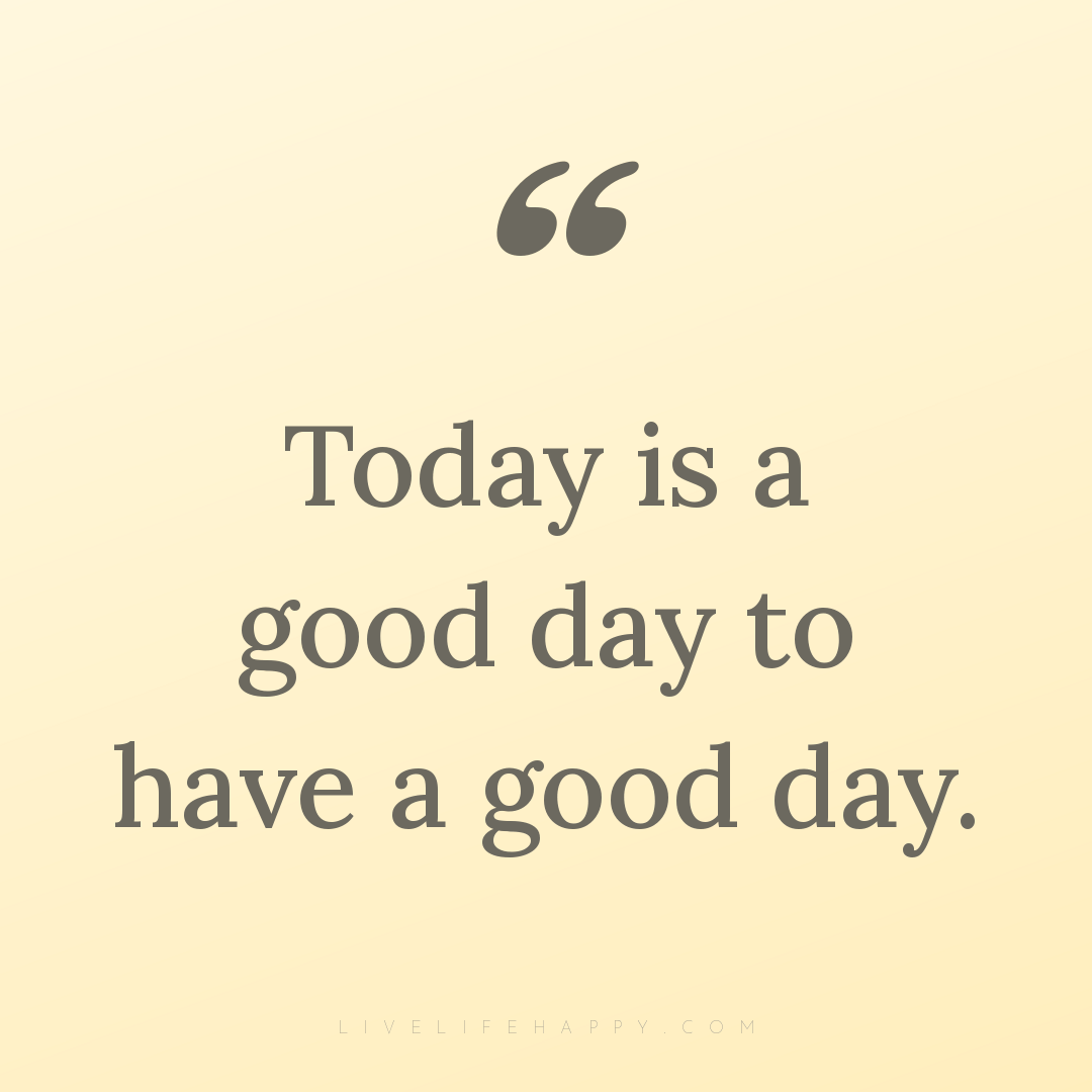 Today is a good day to have a good day. — Author Unknown