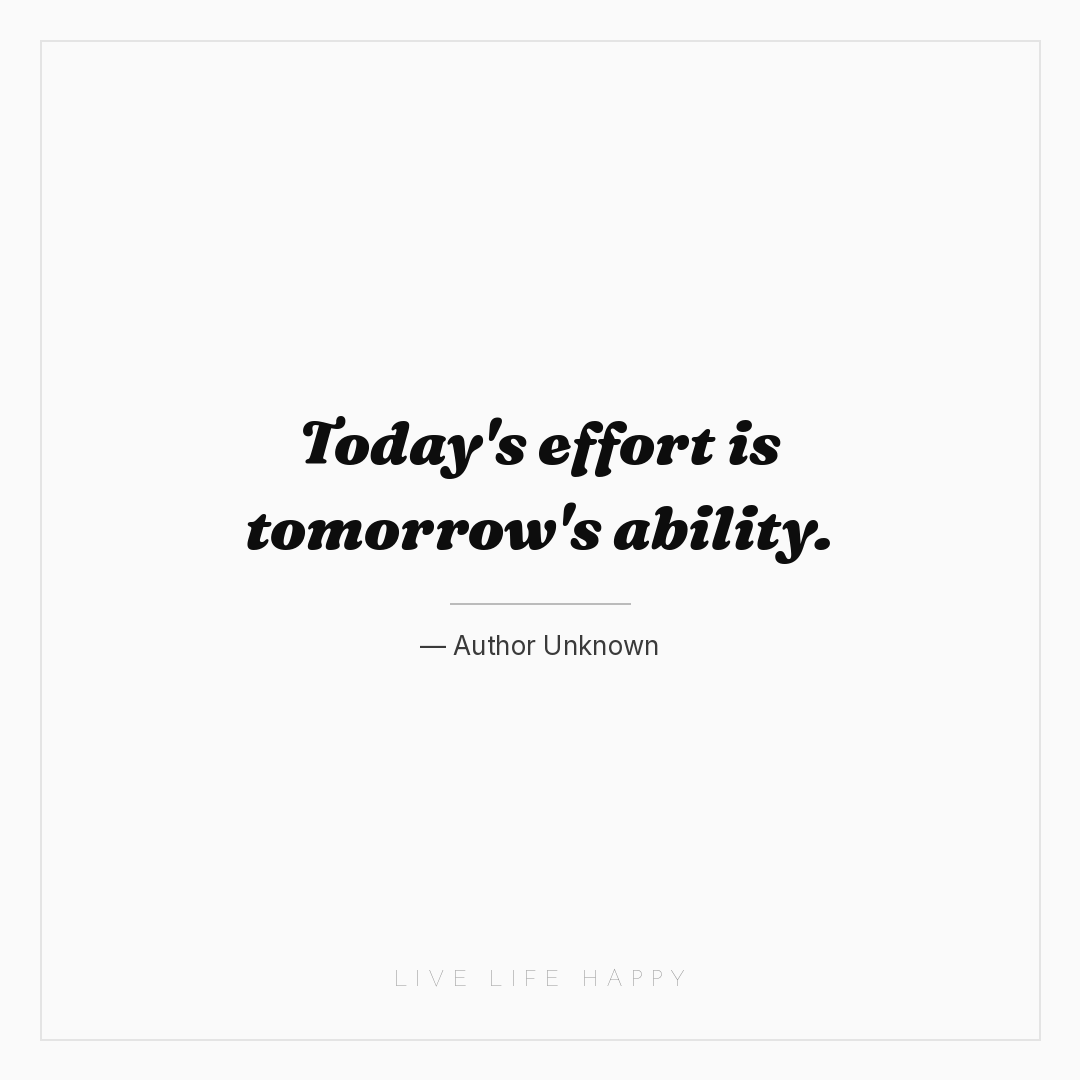 Today's effort is tomorrow's ability. — Author Unknown
