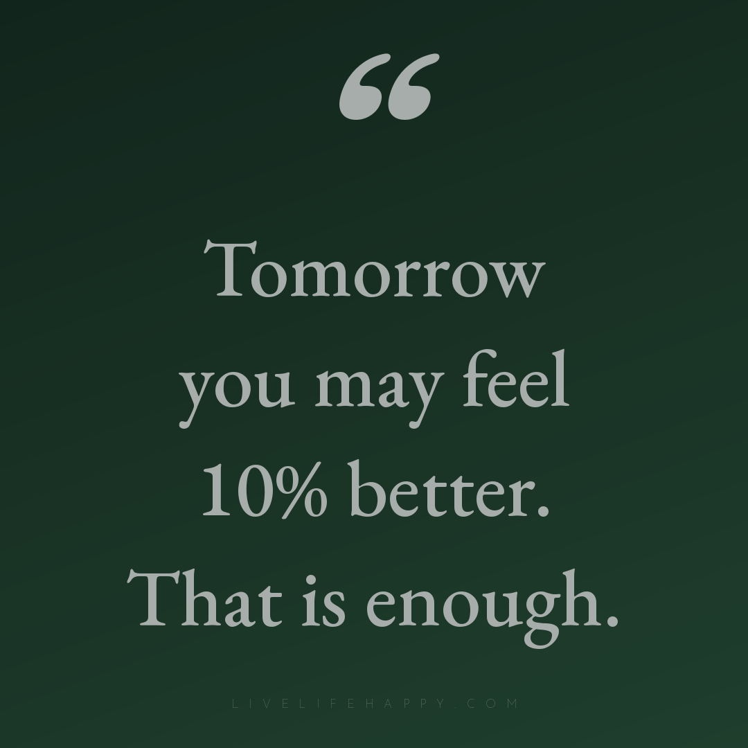 Tomorrow you may feel 10% better. That is enough. — Author Unknown