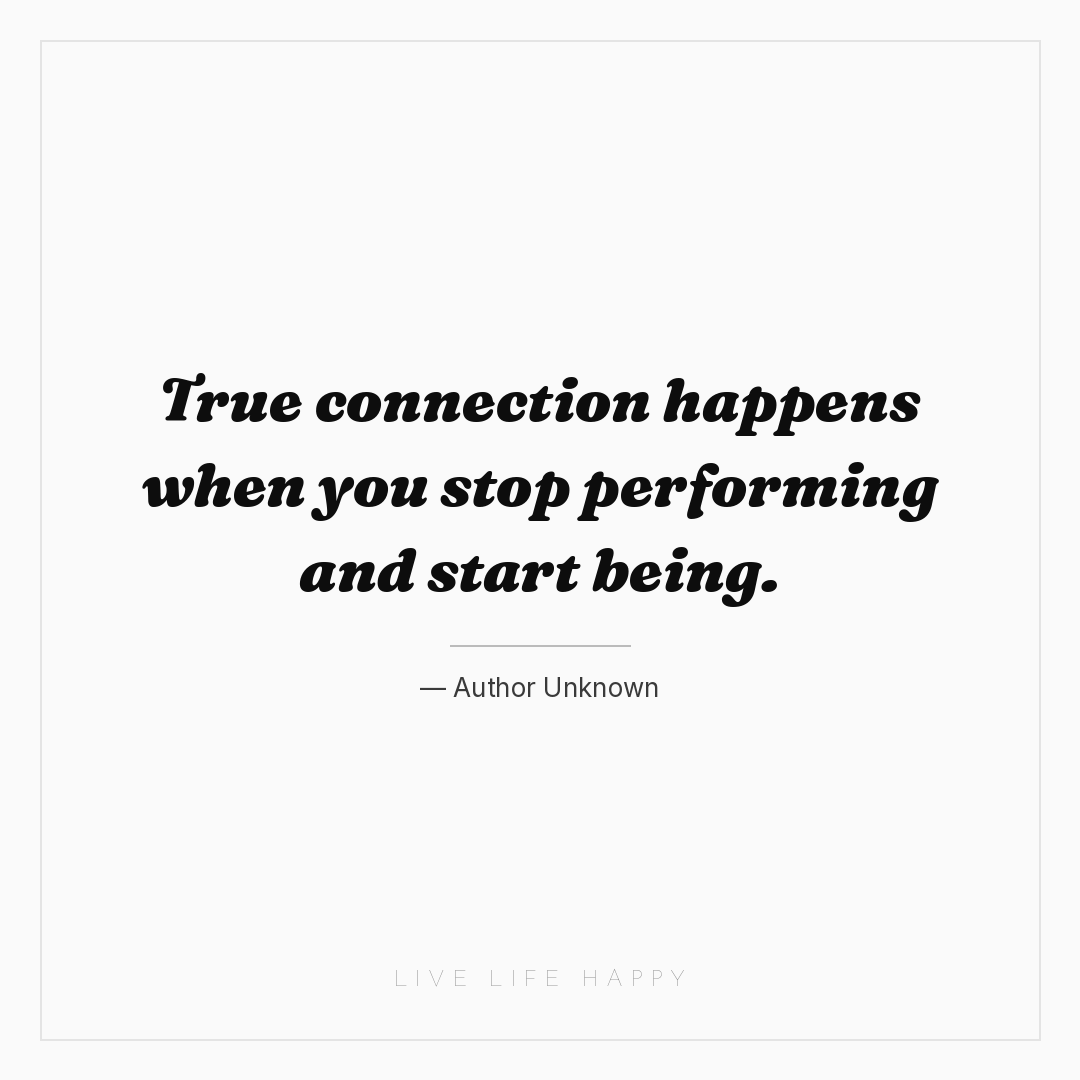 True connection happens when you stop performing and... — Author Unknown