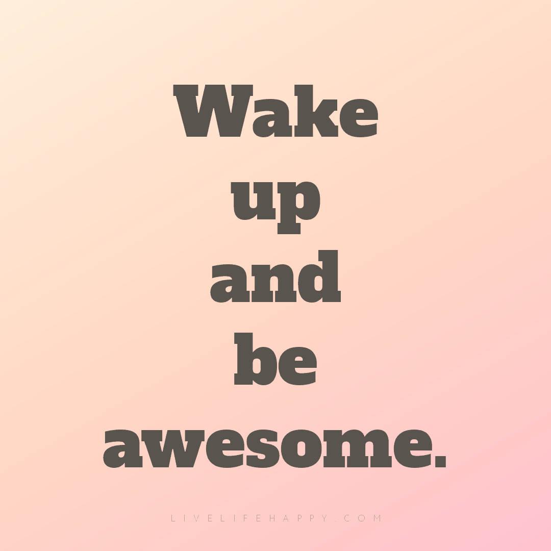 Wake up and be awesome. — Author Unknown