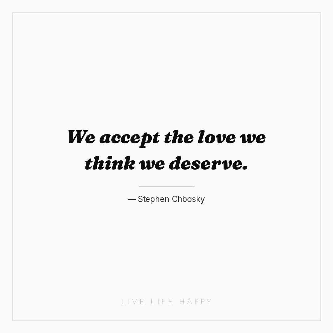 We accept the love we think we deserve. — Stephen Chbosky