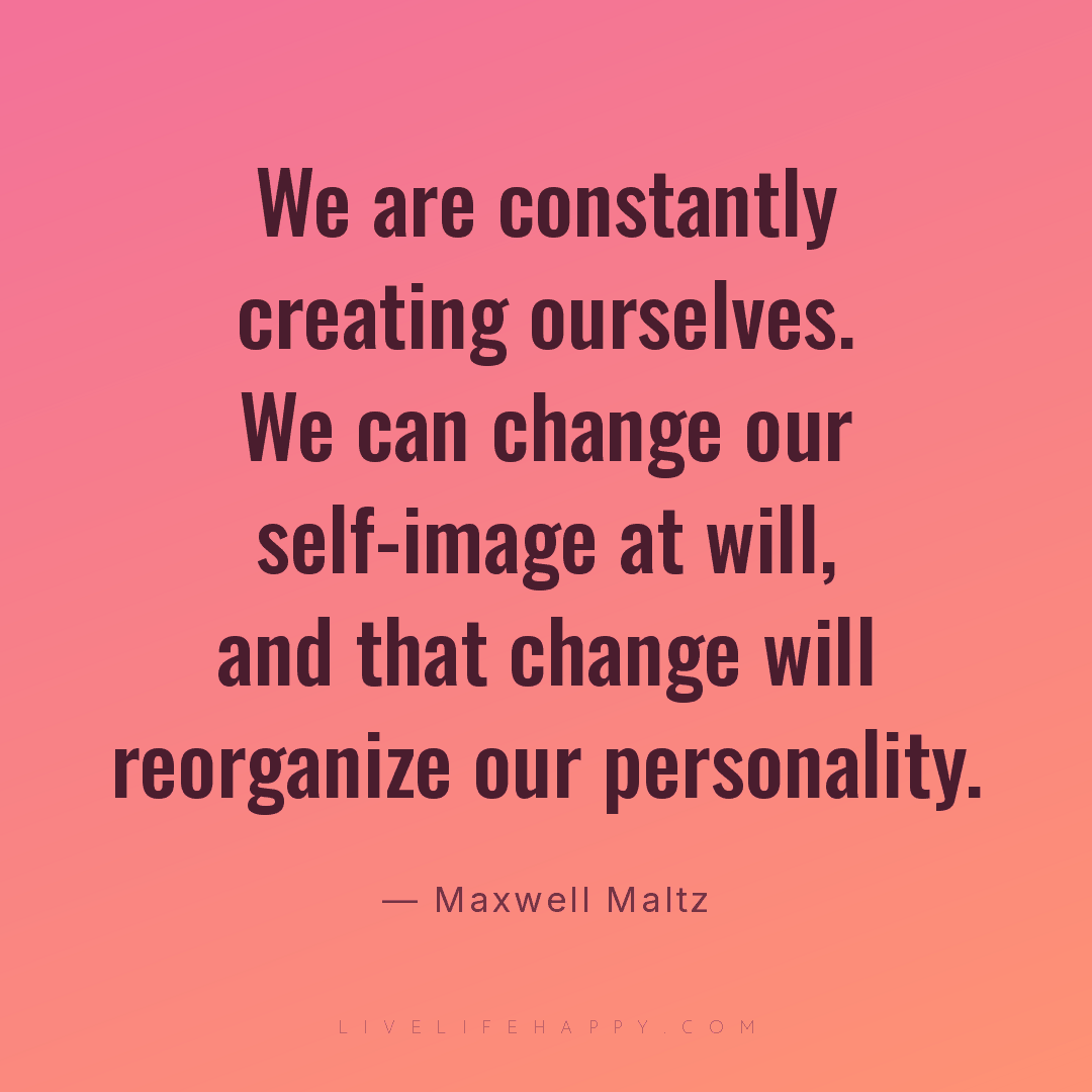Maxwell Maltz: "We are constantly creating ourselves. We can change our ...