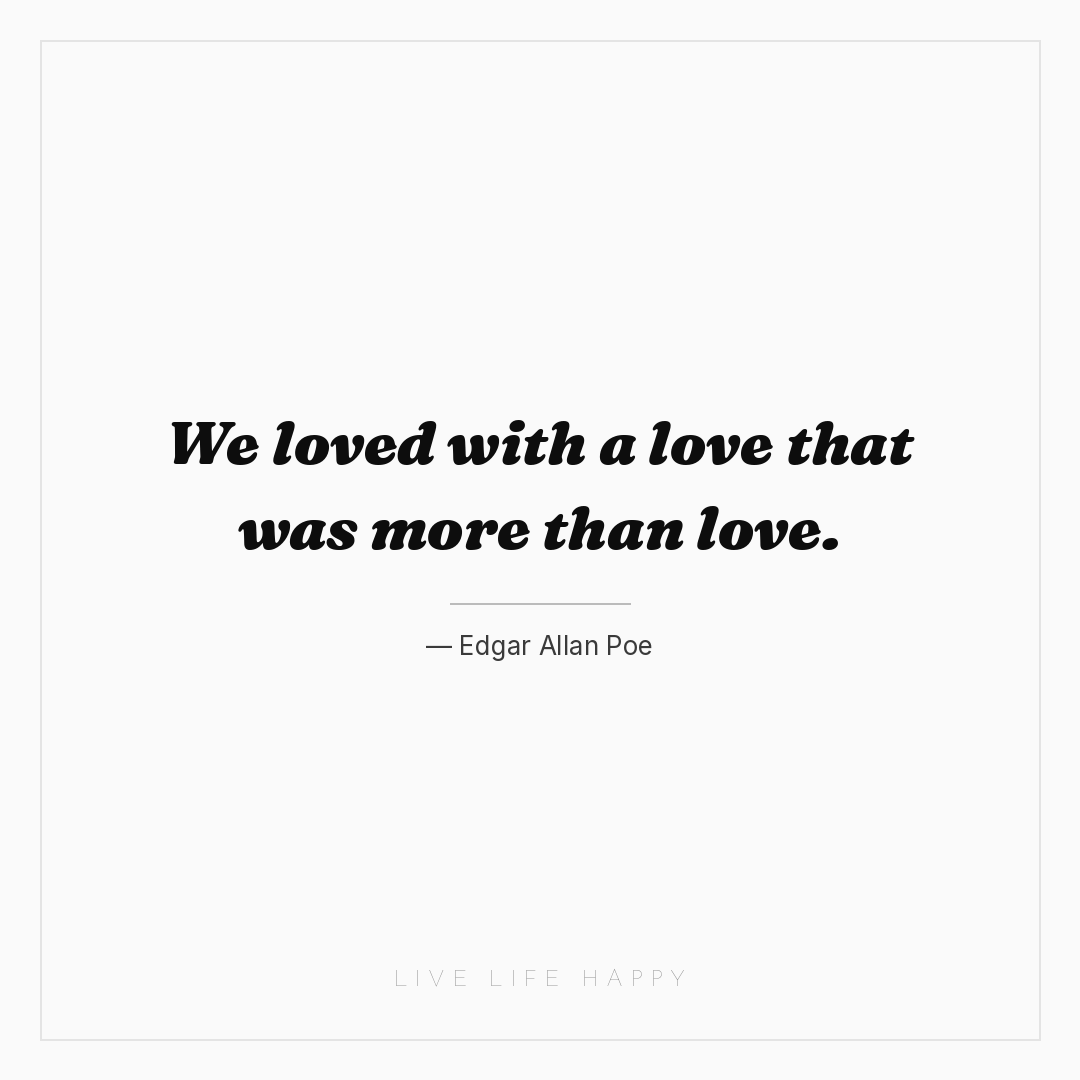 We loved with a love that was more than love. — Edgar Allan Poe