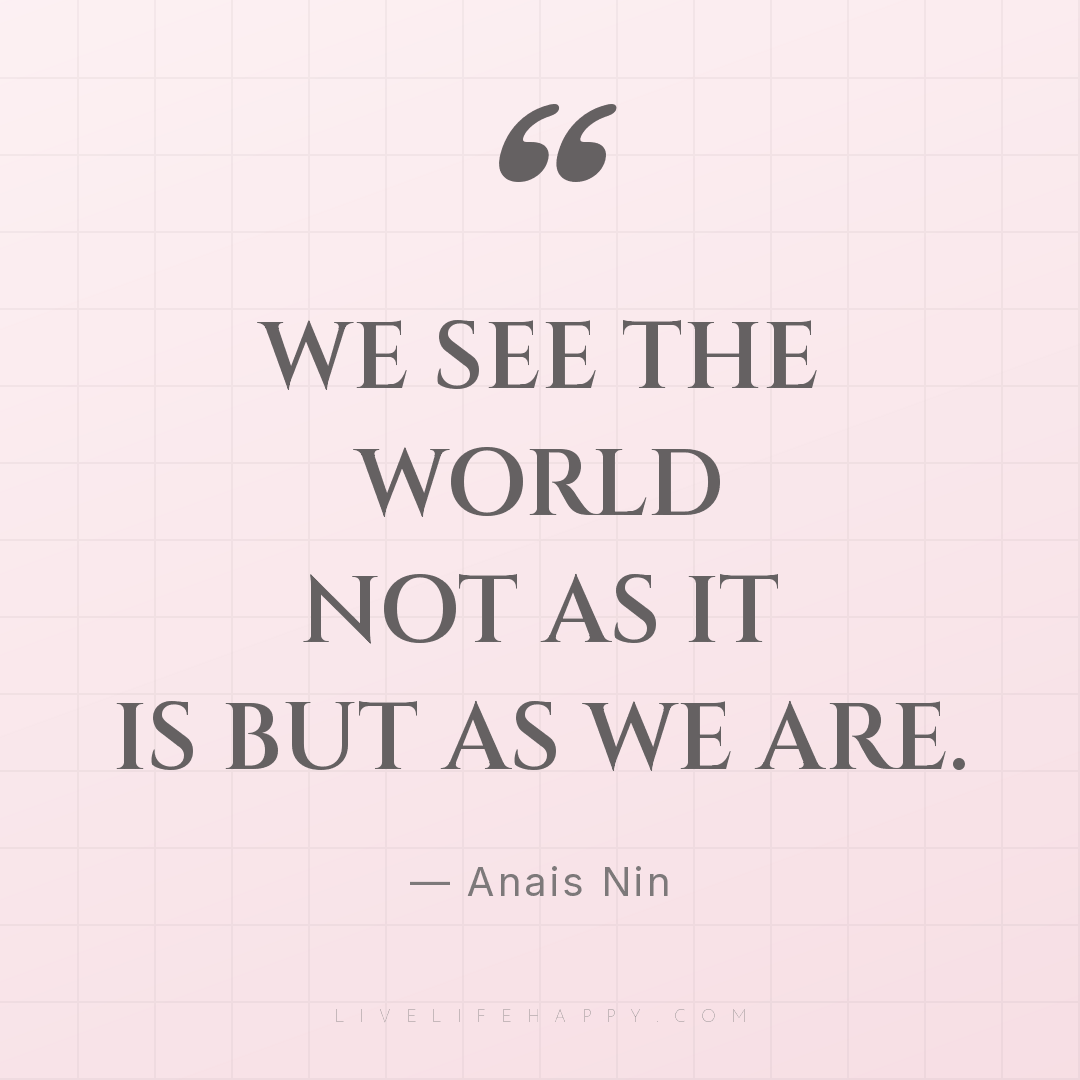 We see the world not as it is but as we are. — Anais Nin