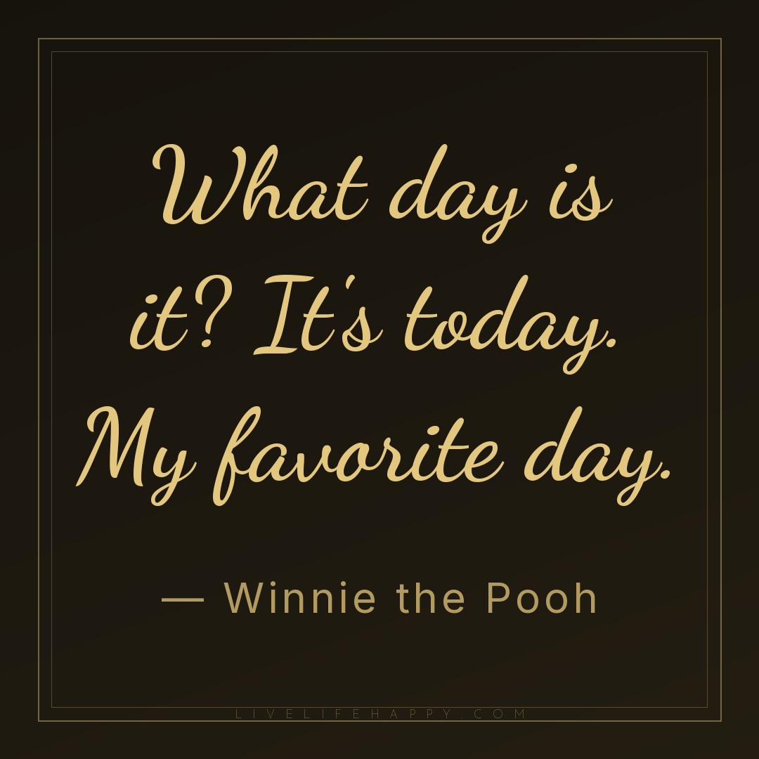 What day is it? It's today. My favorite day. — Winnie the Pooh