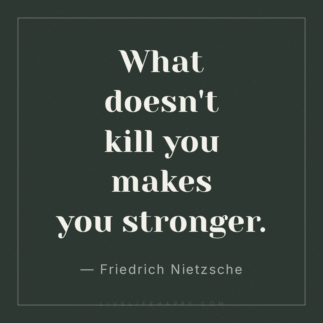 What doesn't kill you makes you stronger. — Friedrich Nietzsche