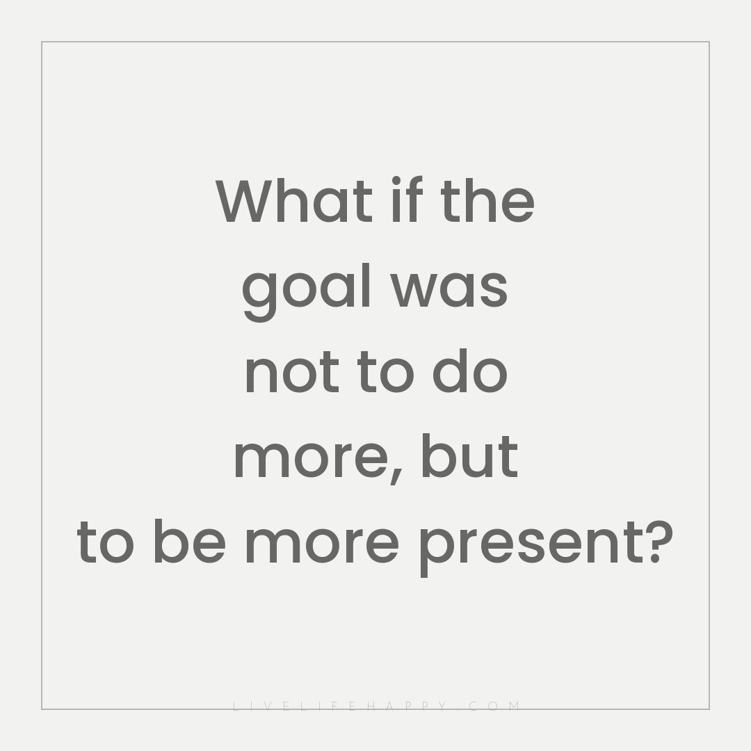 What if the goal was not to do more, but to be more ... — Author Unknown