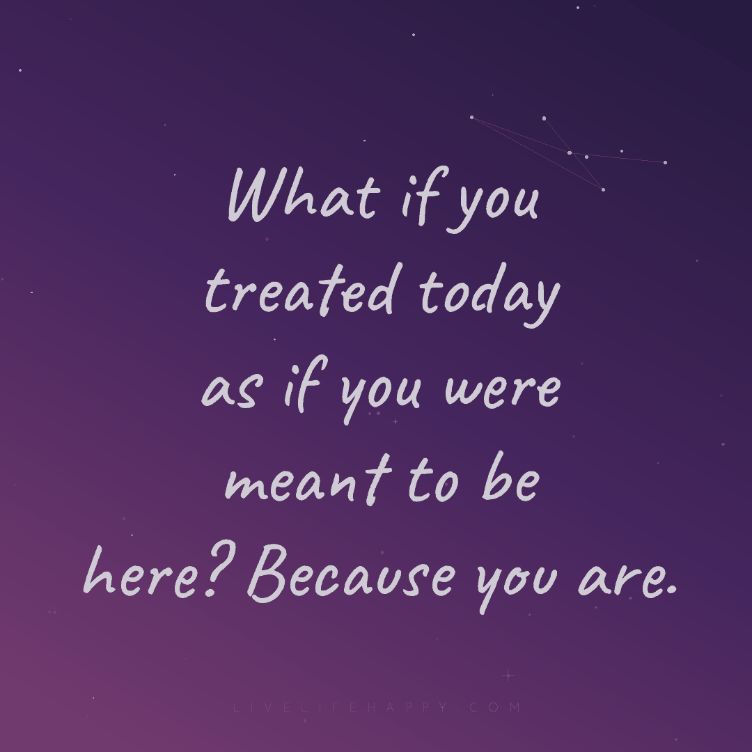 What if you treated today as if you were meant to be... — Author Unknown
