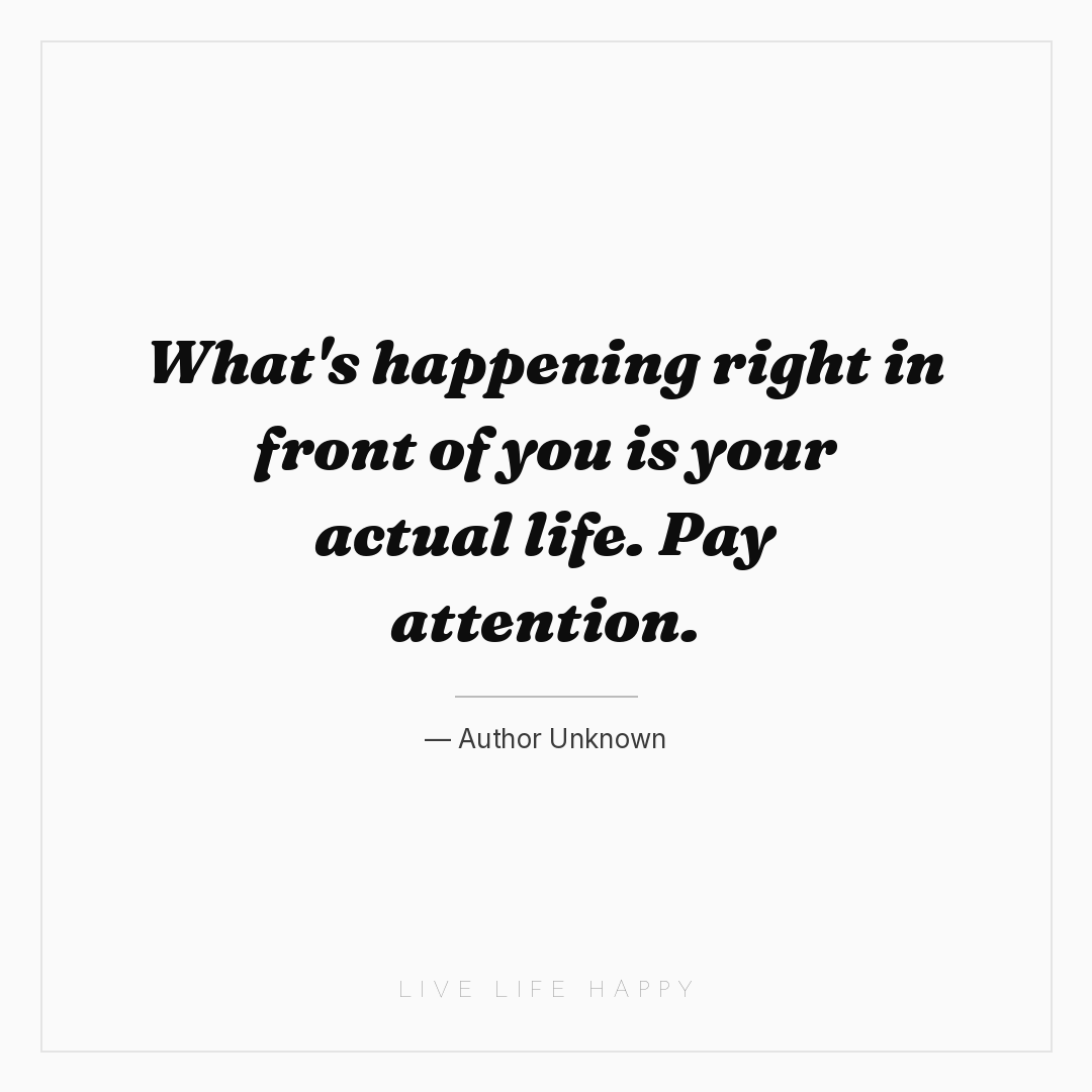 What's happening right in front of you is your actua... — Author Unknown