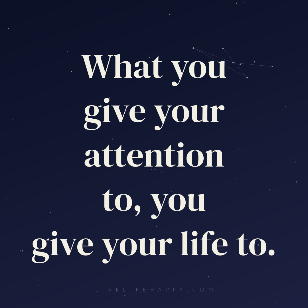 What you give your attention to, you give your life ... — Author Unknown