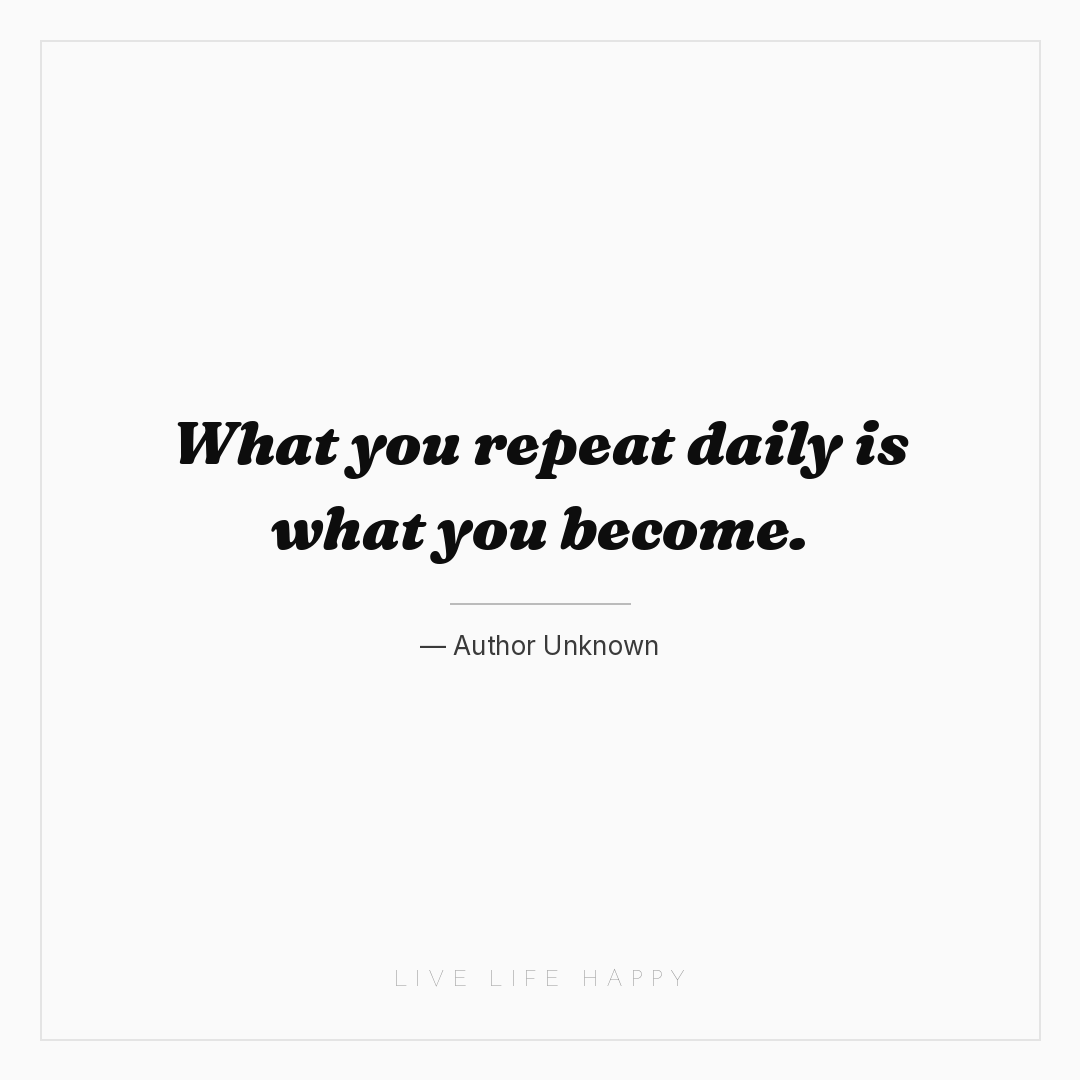 What you repeat daily is what you become. — Author Unknown
