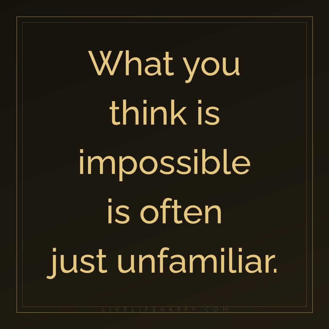 What you think is impossible is often just unfamilia... — Author Unknown