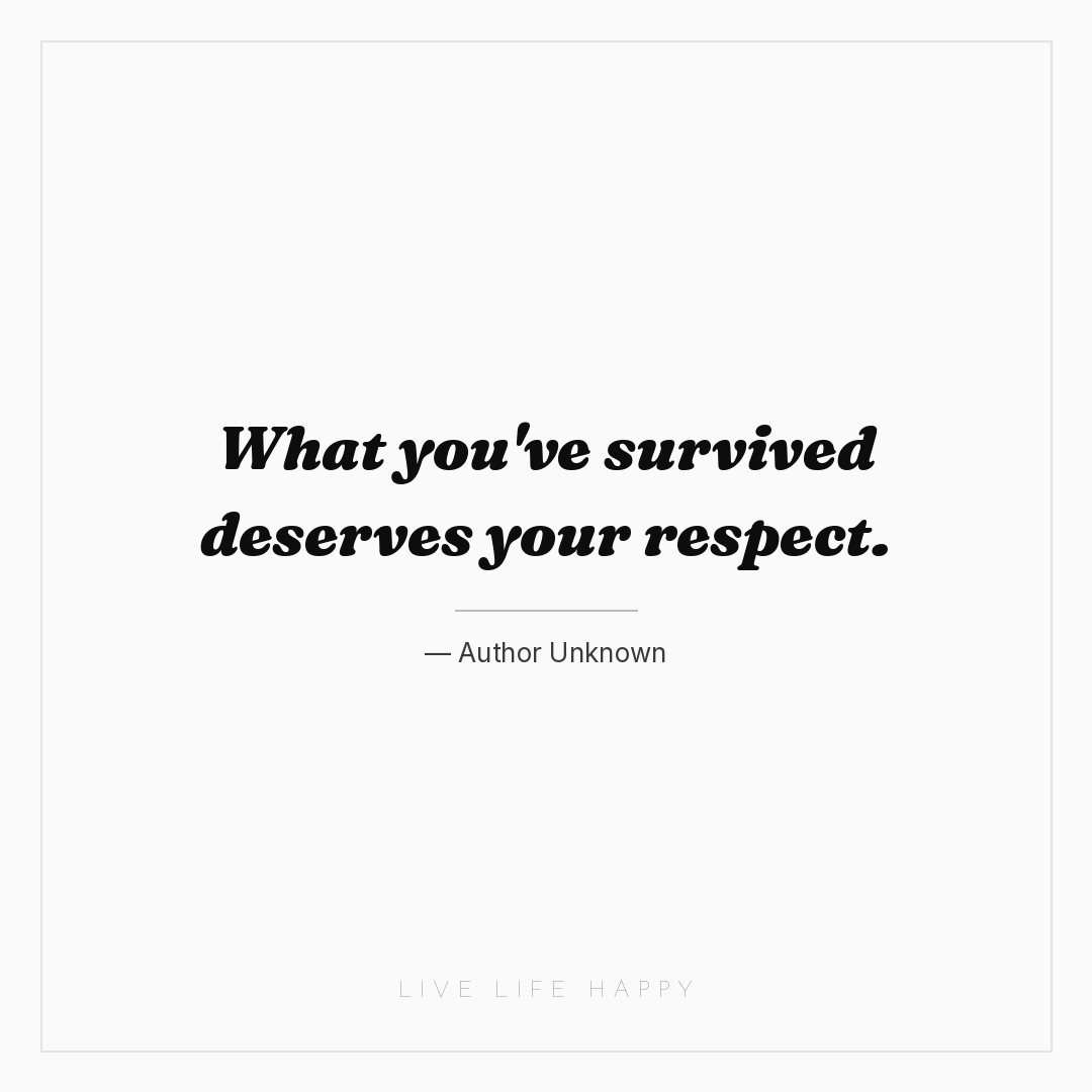 What you've survived deserves your respect. — Author Unknown