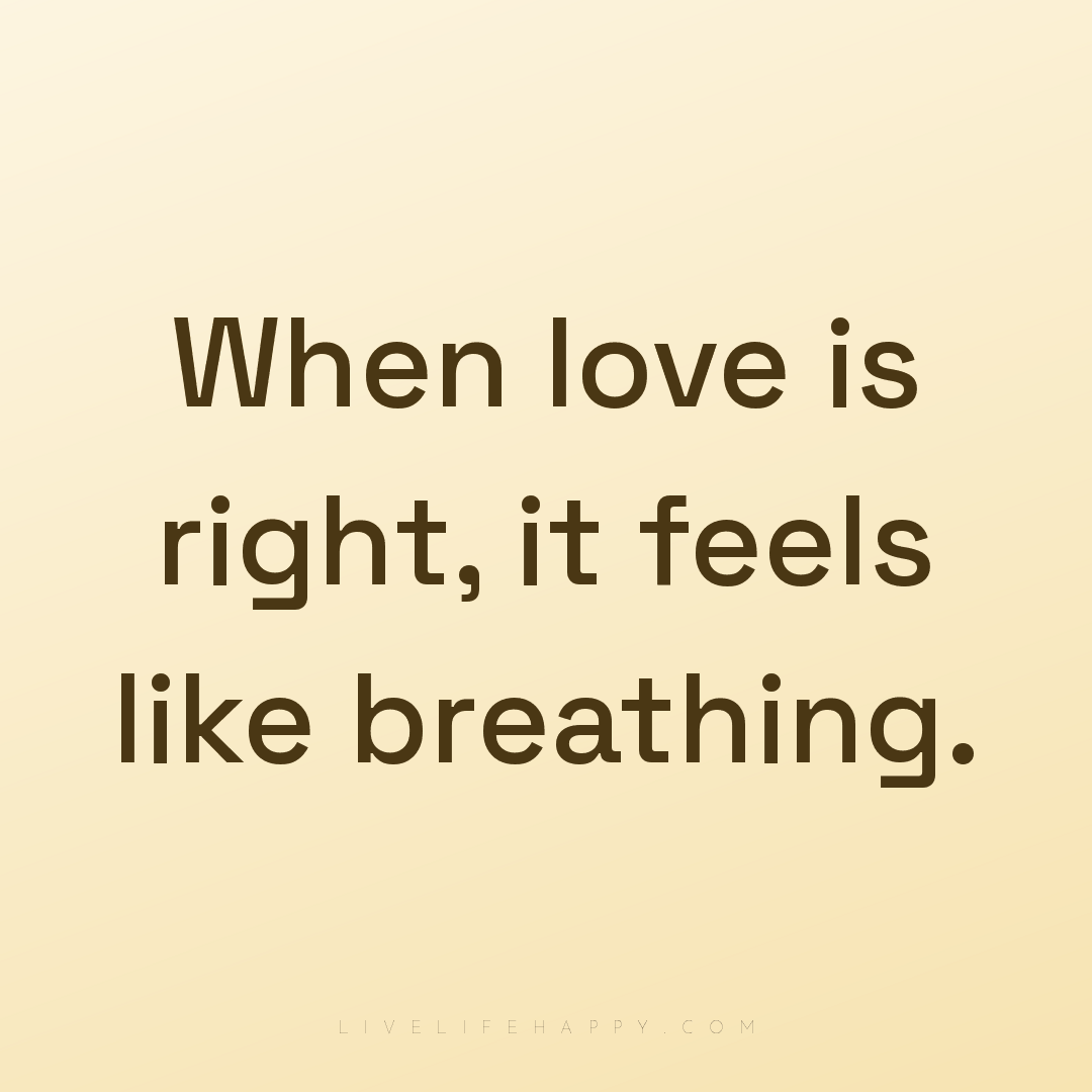 When love is right, it feels like breathing. — Author Unknown