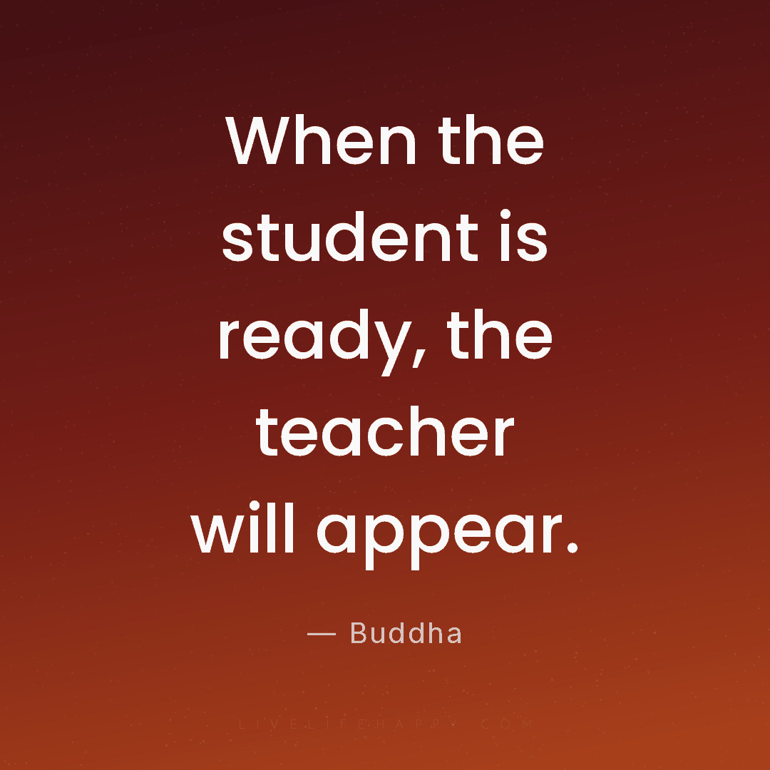 When the student is ready, the teacher will appear. — Buddha