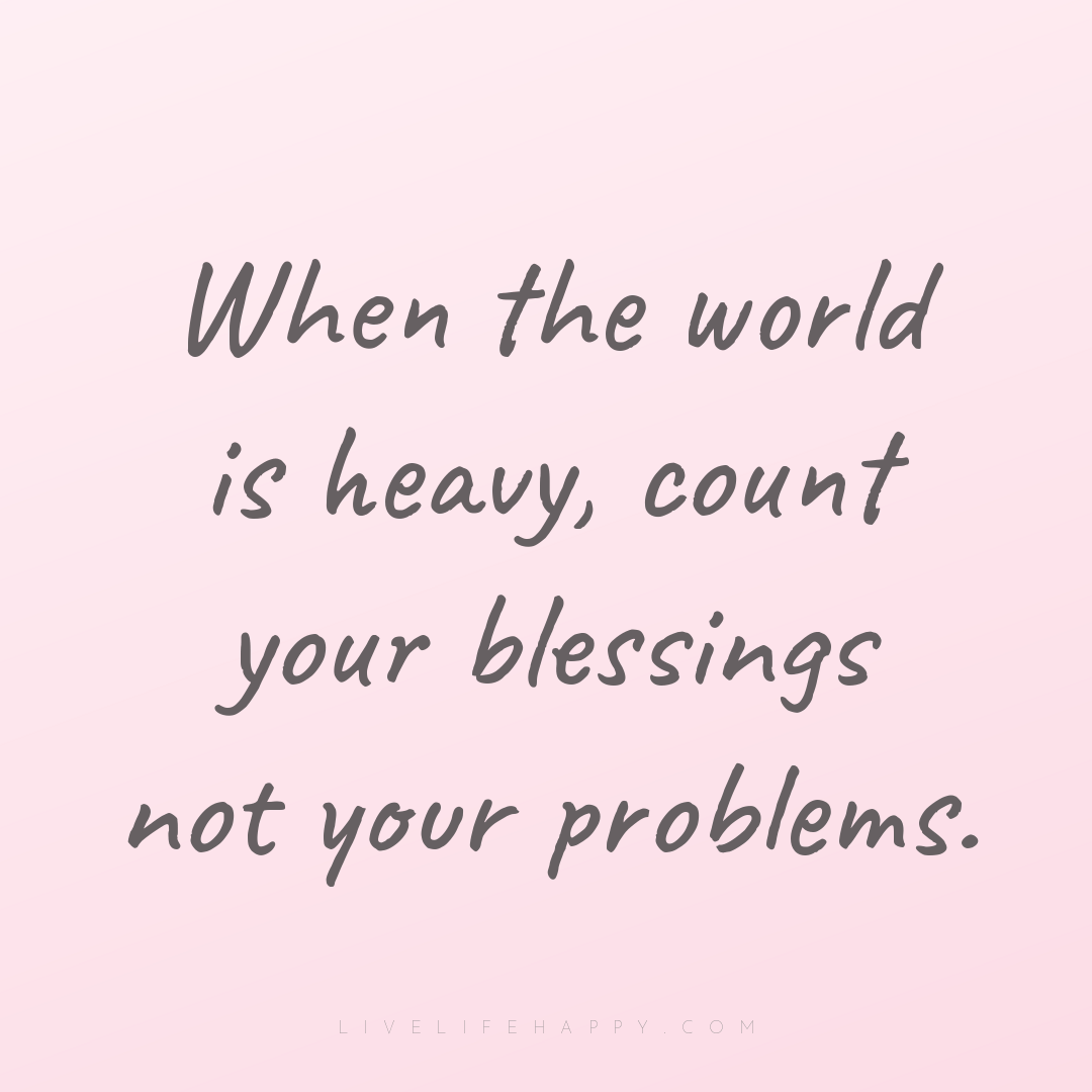When the world is heavy, count your blessings not yo... — Author Unknown