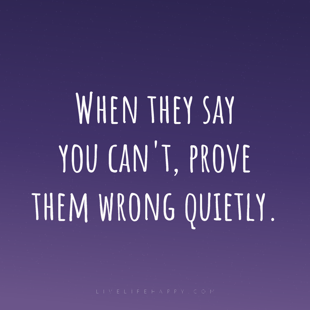 When they say you can't, prove them wrong quietly. — Author Unknown