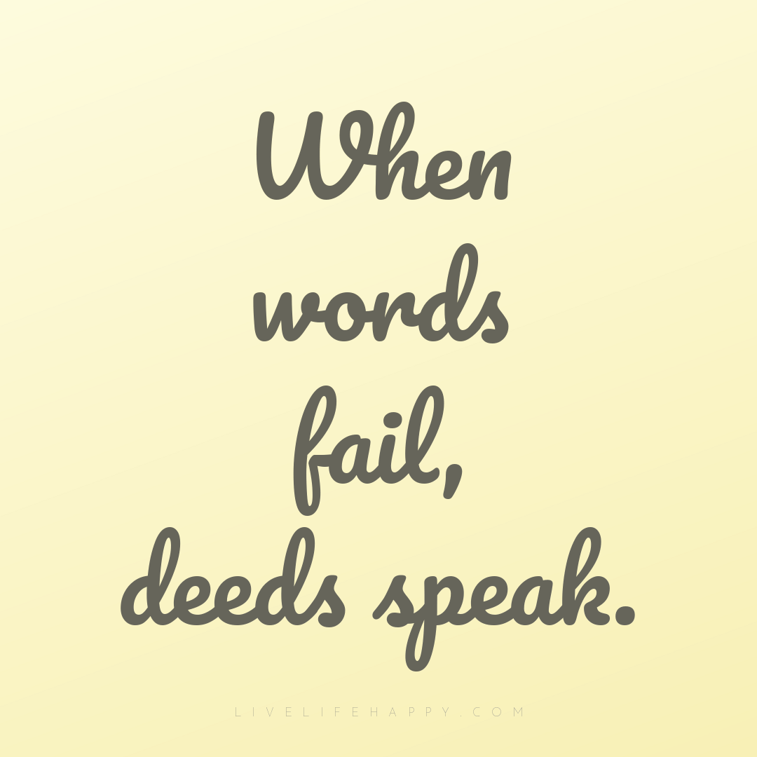 When words fail, deeds speak. — Author Unknown