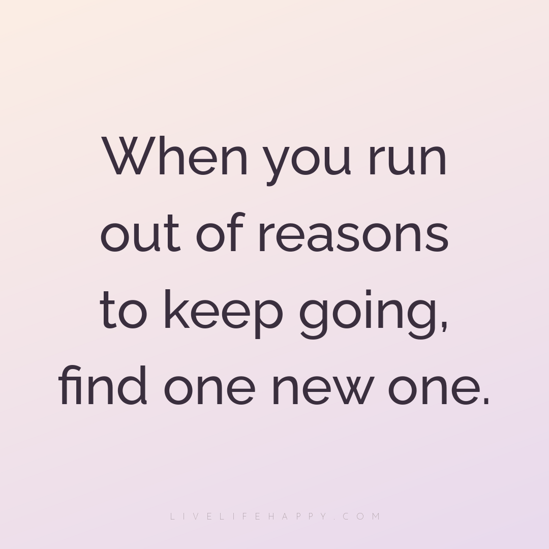 When you run out of reasons to keep going, find one ... — Author Unknown