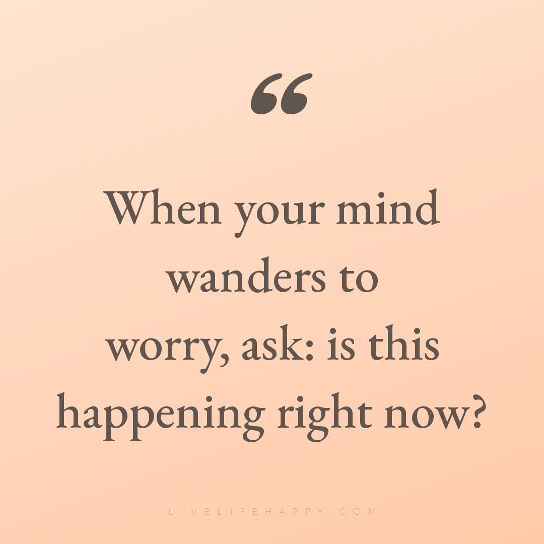 When your mind wanders to worry, ask: is this happen... — Author Unknown