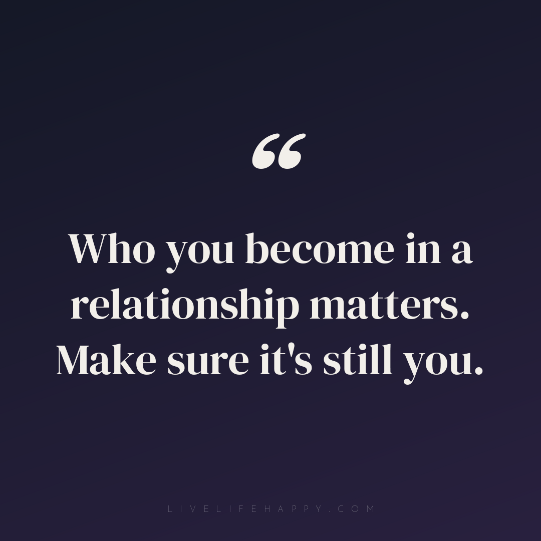 Who you become in a relationship matters. Make sure ... — Author Unknown