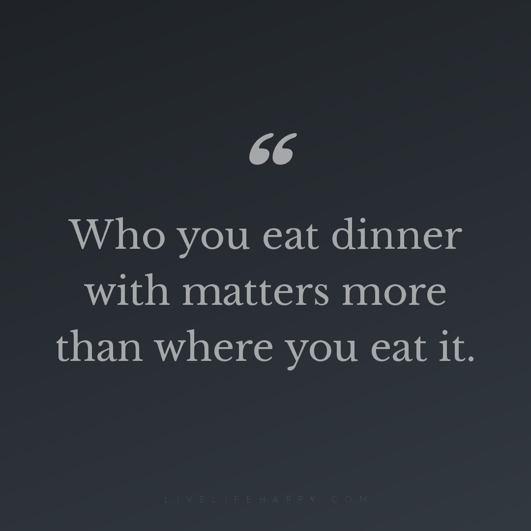 Who you eat dinner with matters more than where you ... — Author Unknown
