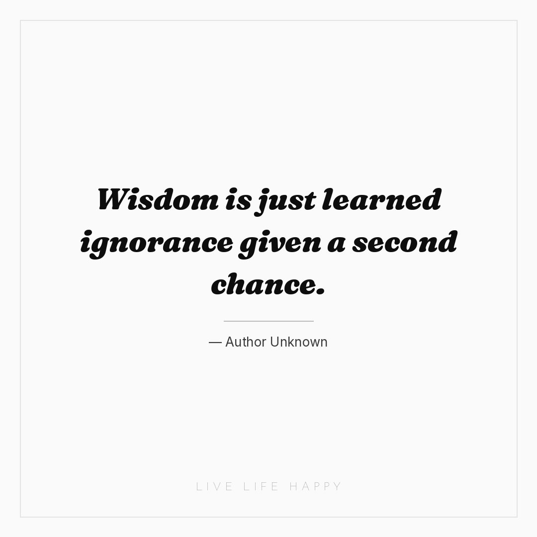 Wisdom is just learned ignorance given a second chan... — Author Unknown