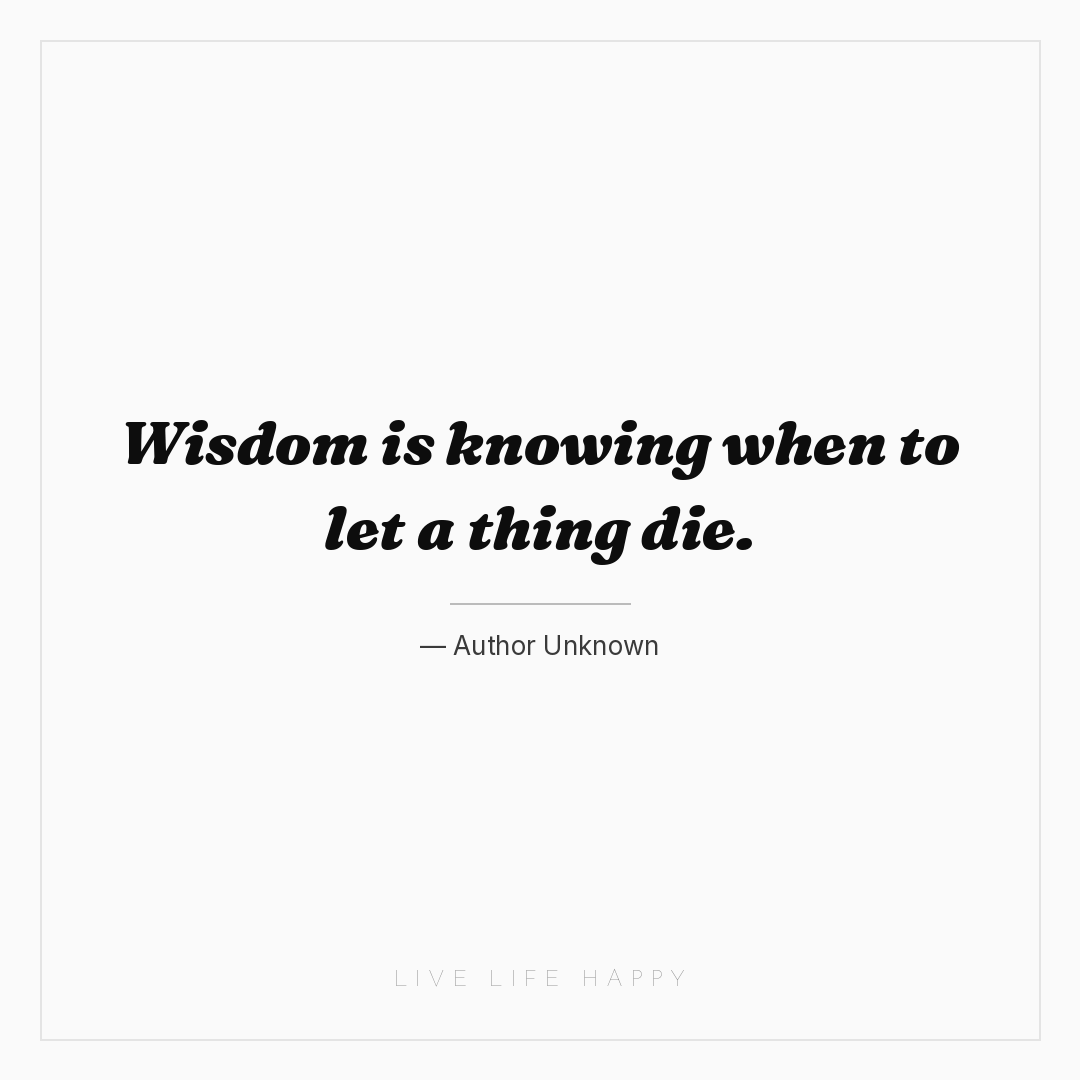 Wisdom is knowing when to let a thing die. — Author Unknown