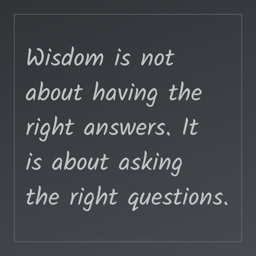 Wisdom is not about having the right answers. It is ... — Author Unknown