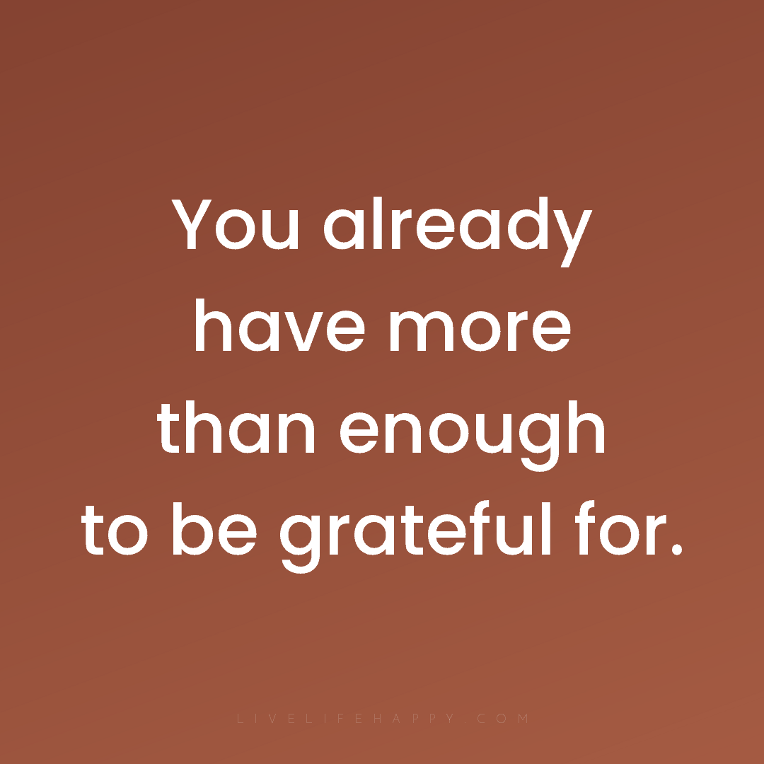 You already have more than enough to be grateful for... — Author Unknown