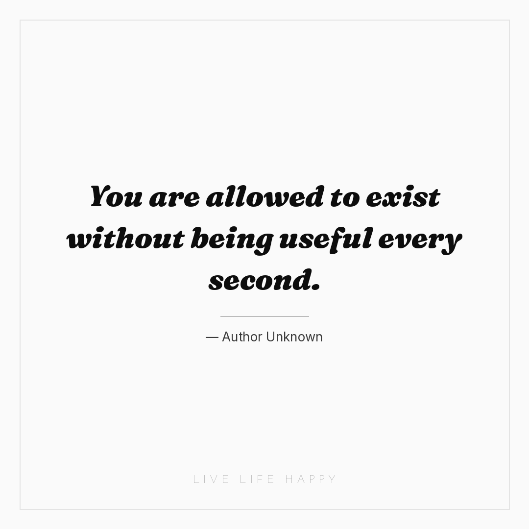 You are allowed to exist without being useful every ... — Author Unknown