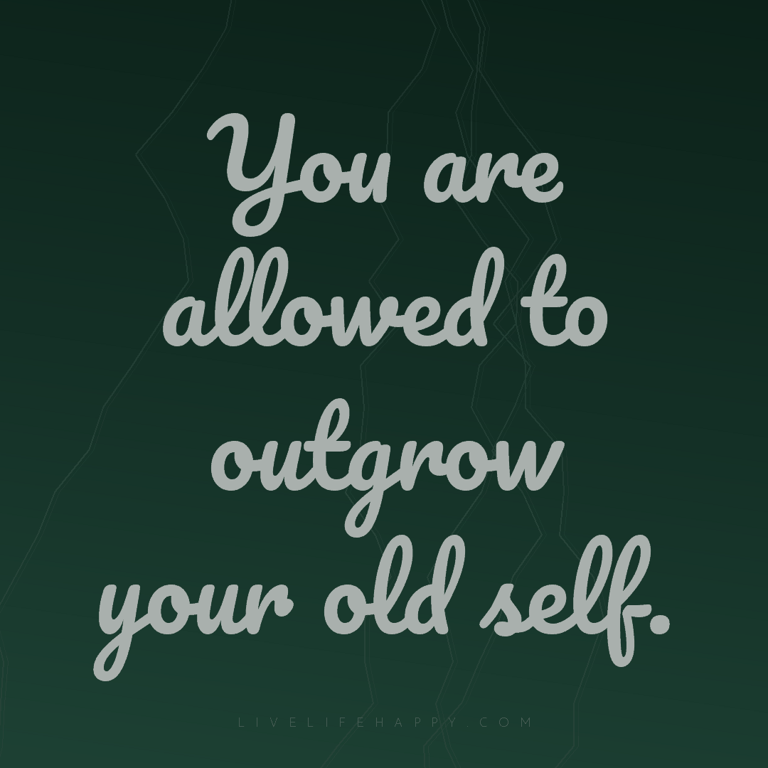 You are allowed to outgrow your old self. — Author Unknown