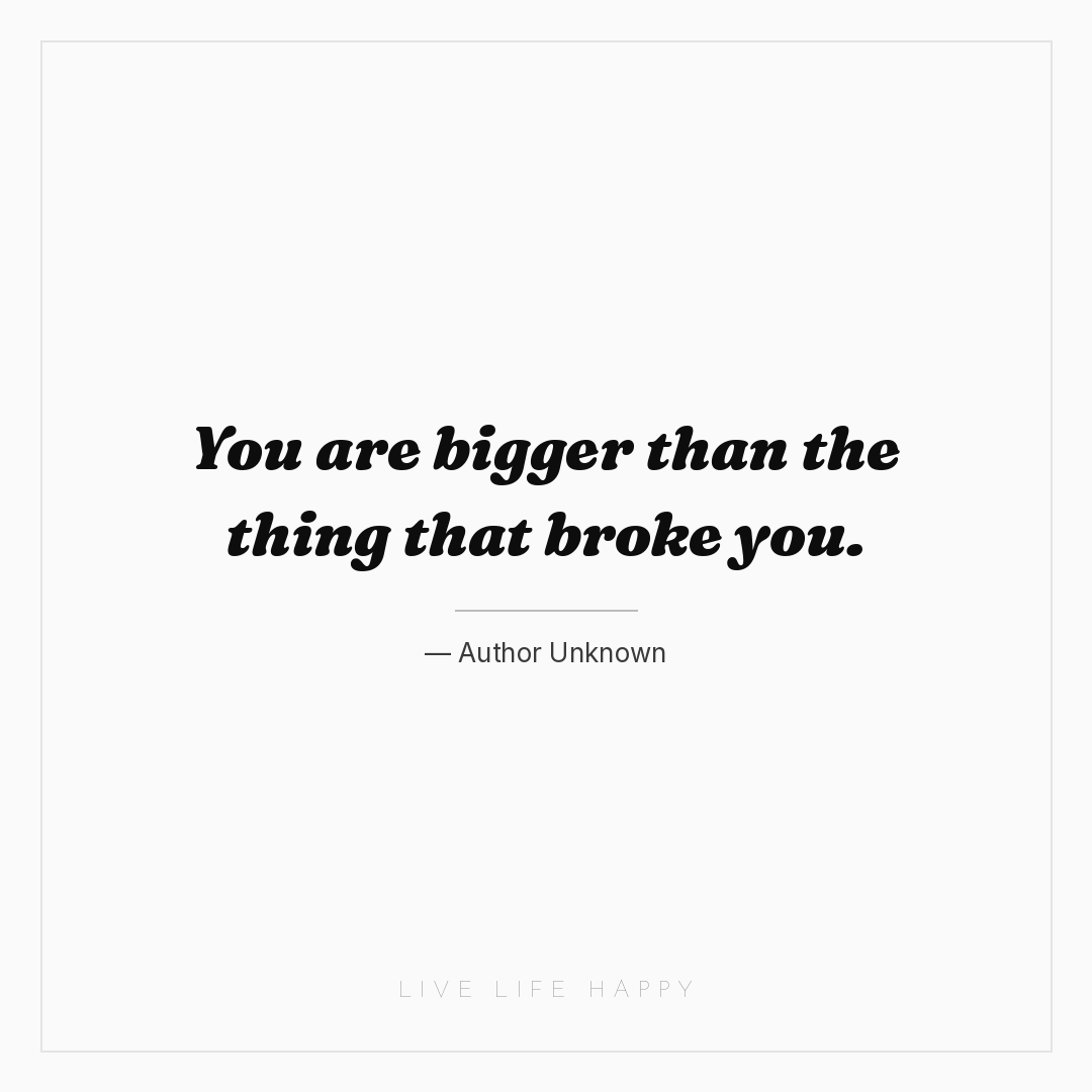 You are bigger than the thing that broke you. — Author Unknown