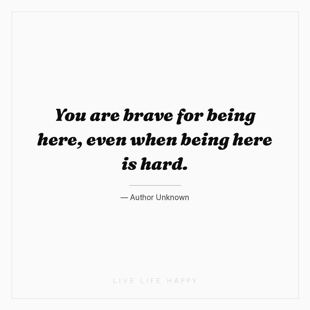You are brave for being here, even when being here i... — Author Unknown