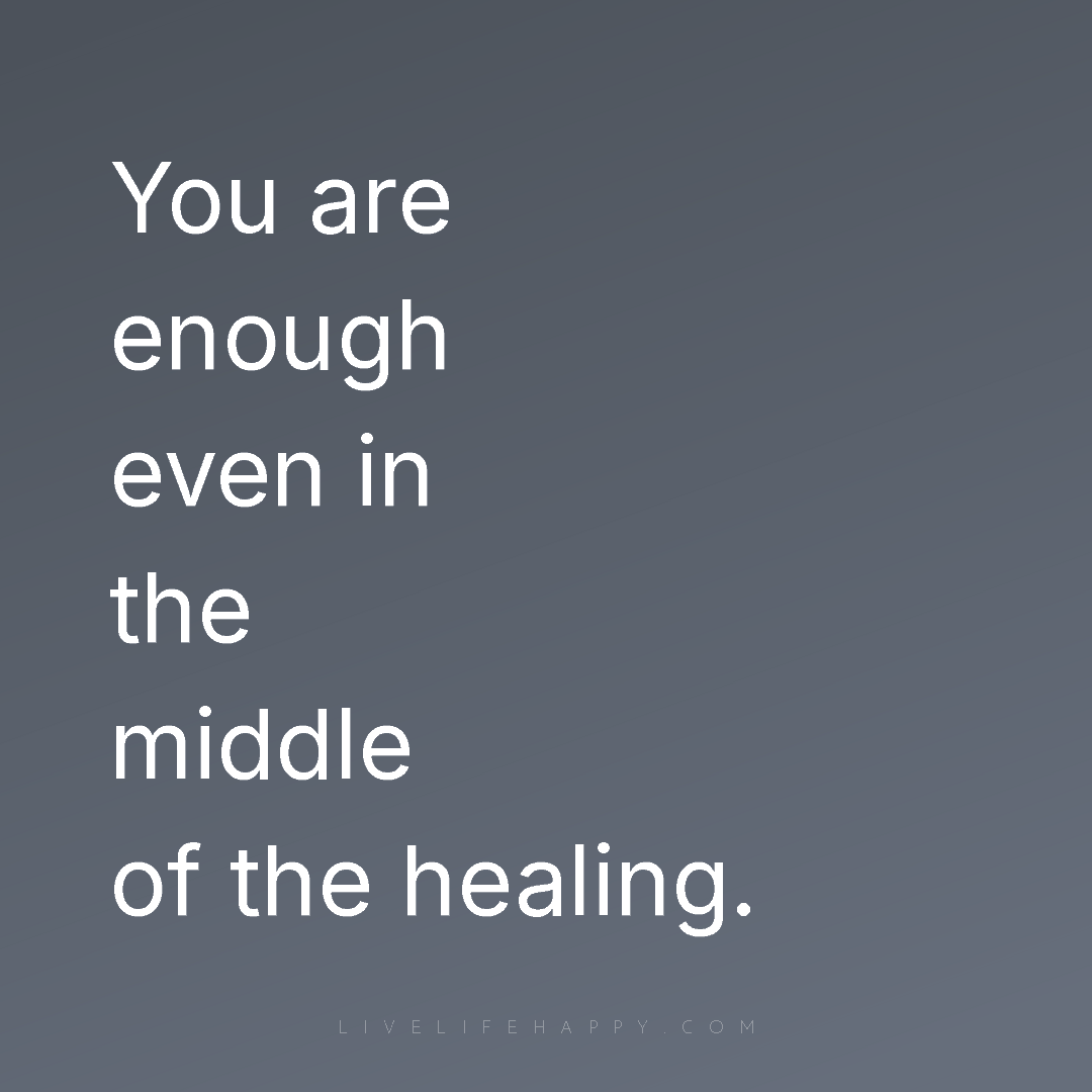 You are enough even in the middle of the healing. — Author Unknown