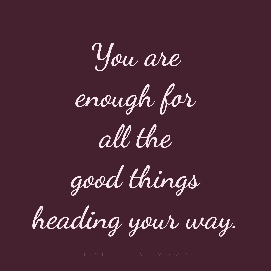 You are enough for all the good things heading your ... — Author Unknown