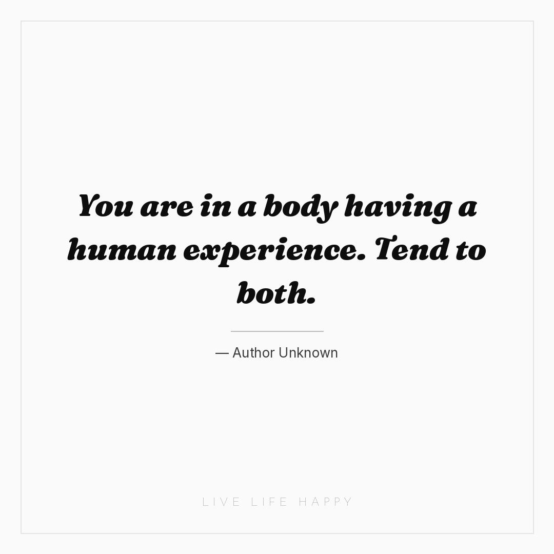 You are in a body having a human experience. Tend to... — Author Unknown
