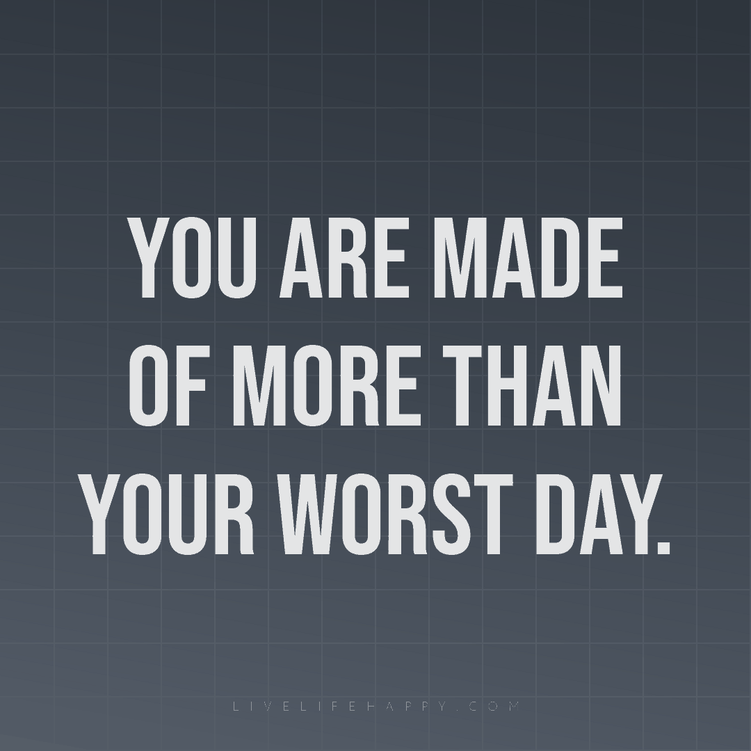 You are made of more than your worst day. — Author Unknown