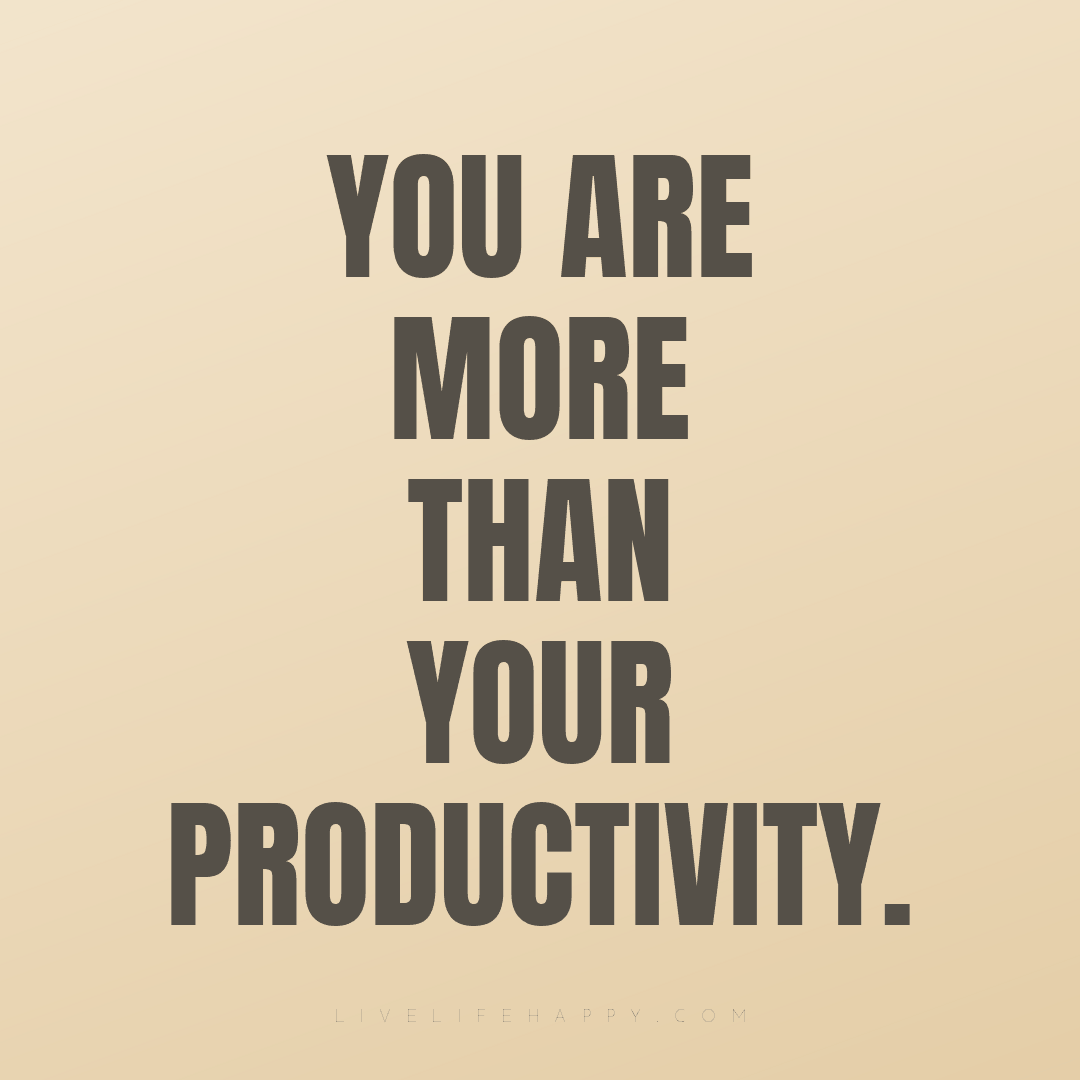 You are more than your productivity. — Author Unknown