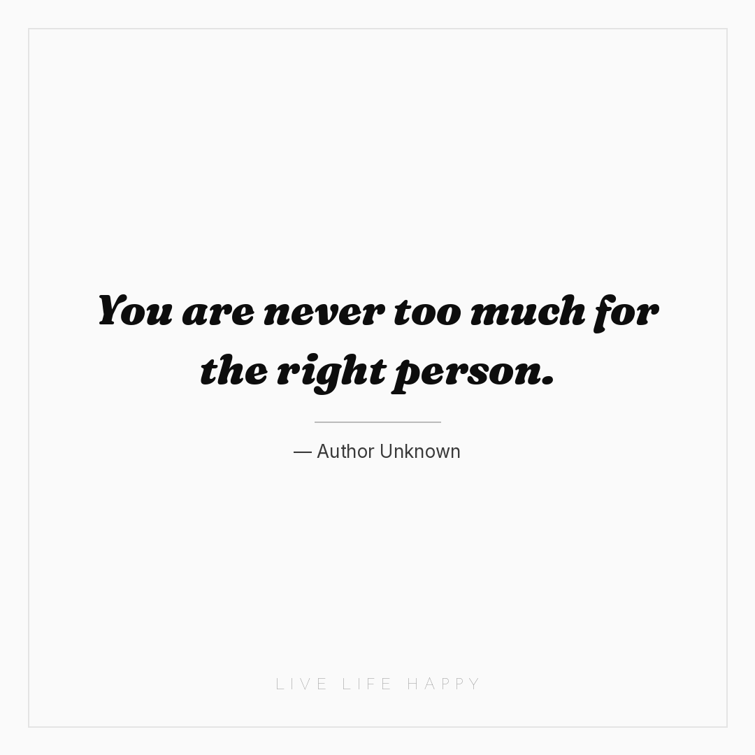 You are never too much for the right person. — Author Unknown