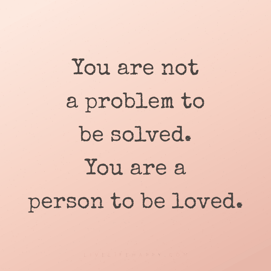 You are not a problem to be solved. You are a person... — Author Unknown