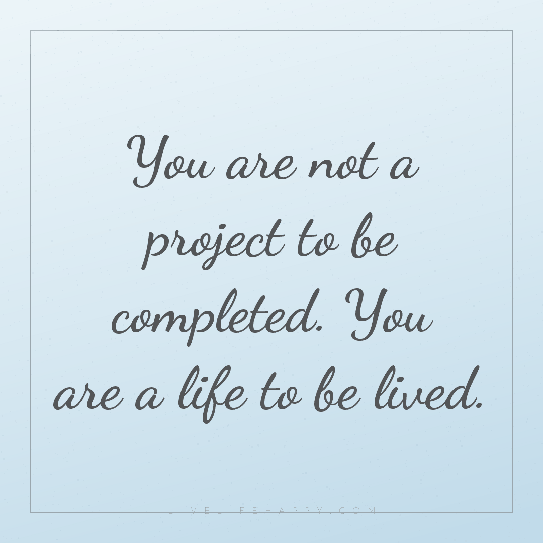 You are not a project to be completed. You are a lif... — Author Unknown