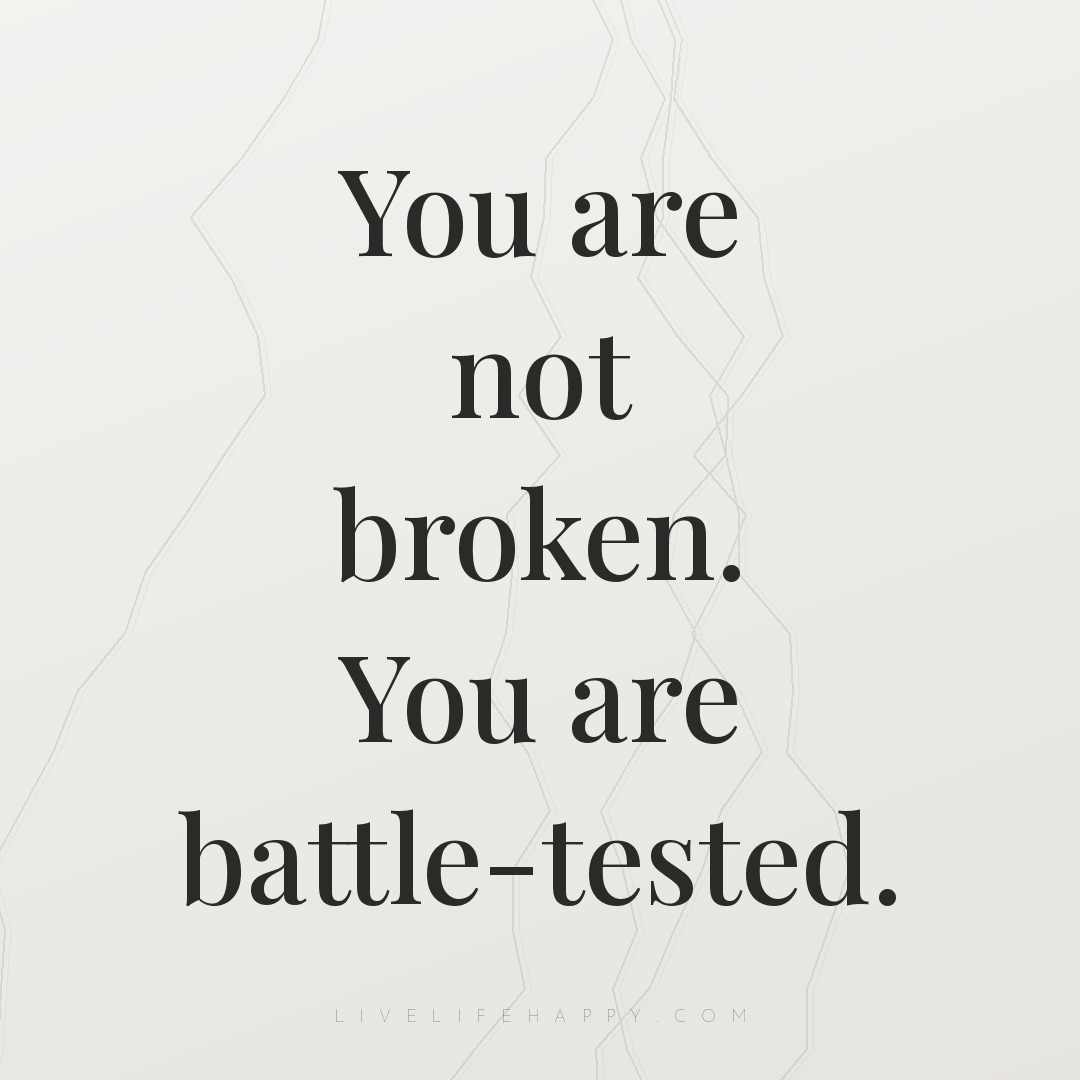 You are not broken. You are battle-tested. — Author Unknown