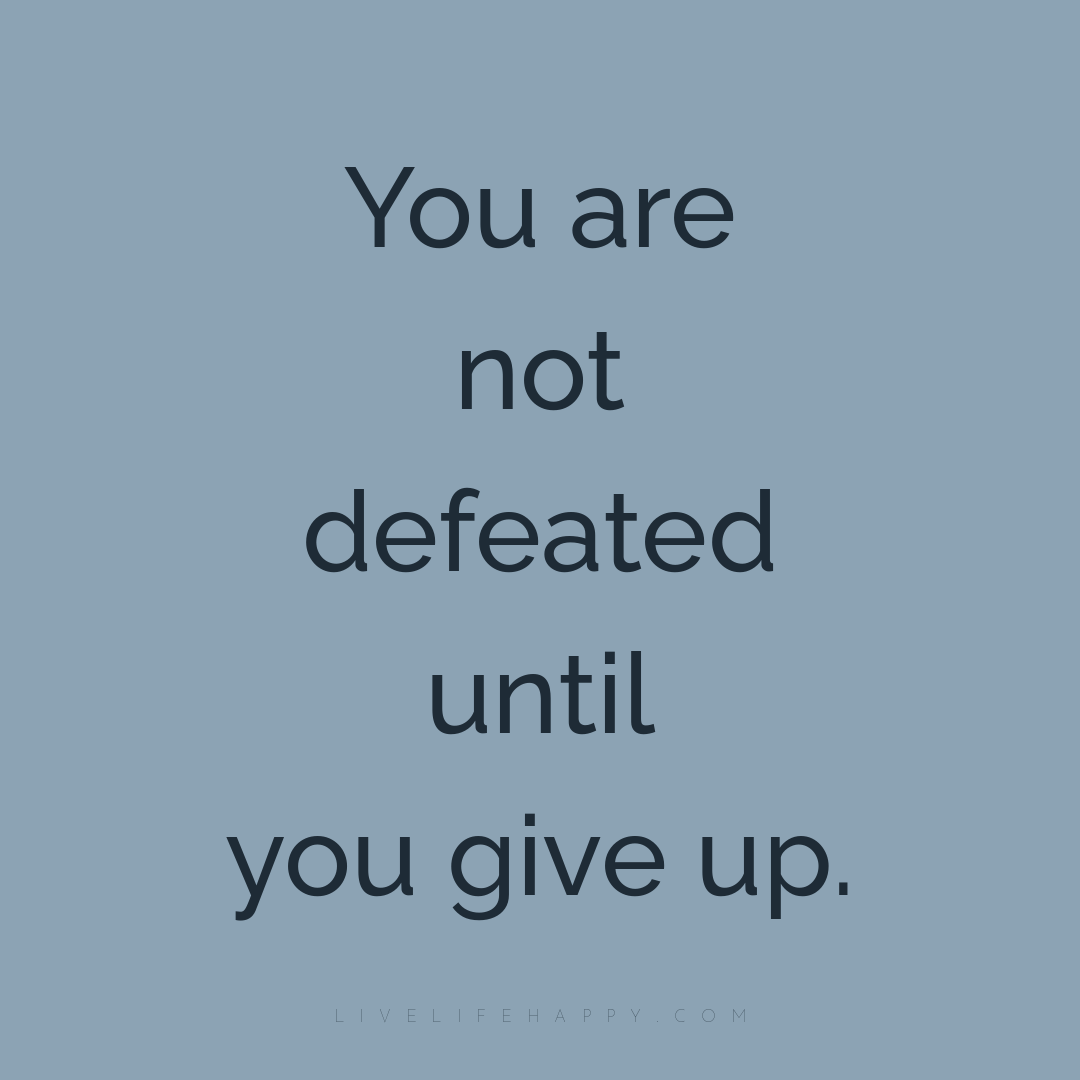 You are not defeated until you give up. — Author Unknown
